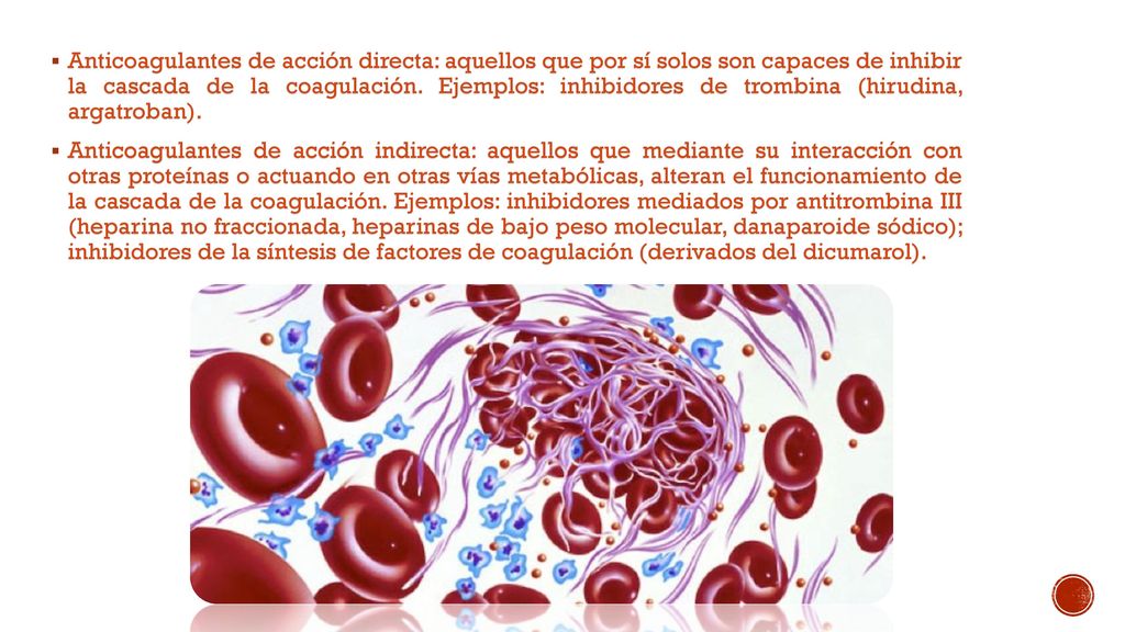 Anticoagulantes de acción directa: aquellos que por sí solos son capaces de inhibir la cascada de la coagulación. Ejemplos: inhibidores de trombina (hirudina, argatroban).