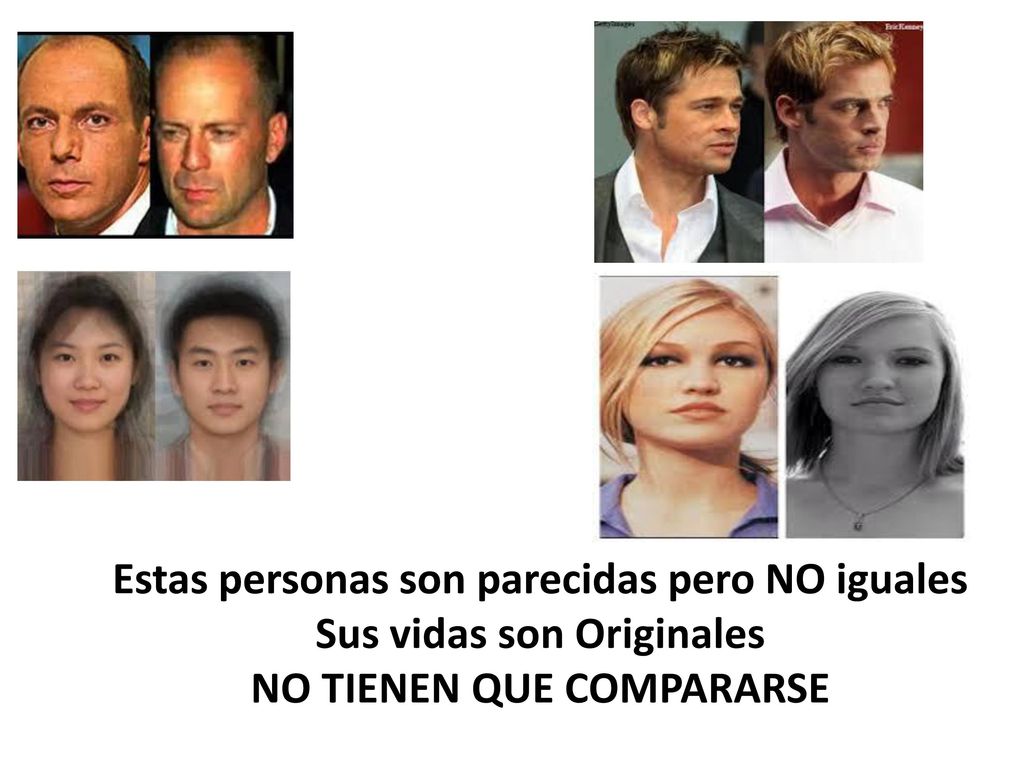 Estas personas son parecidas pero NO iguales Sus vidas son Originales