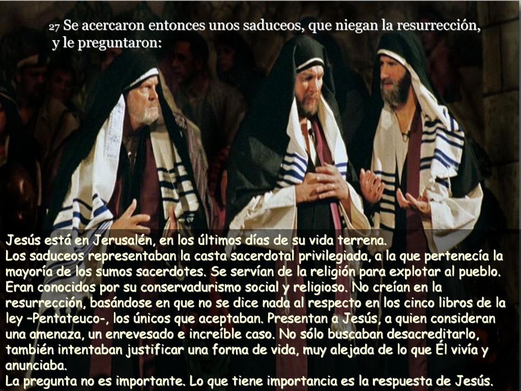 27 Se acercaron entonces unos saduceos, que niegan la resurrección, y le preguntaron: