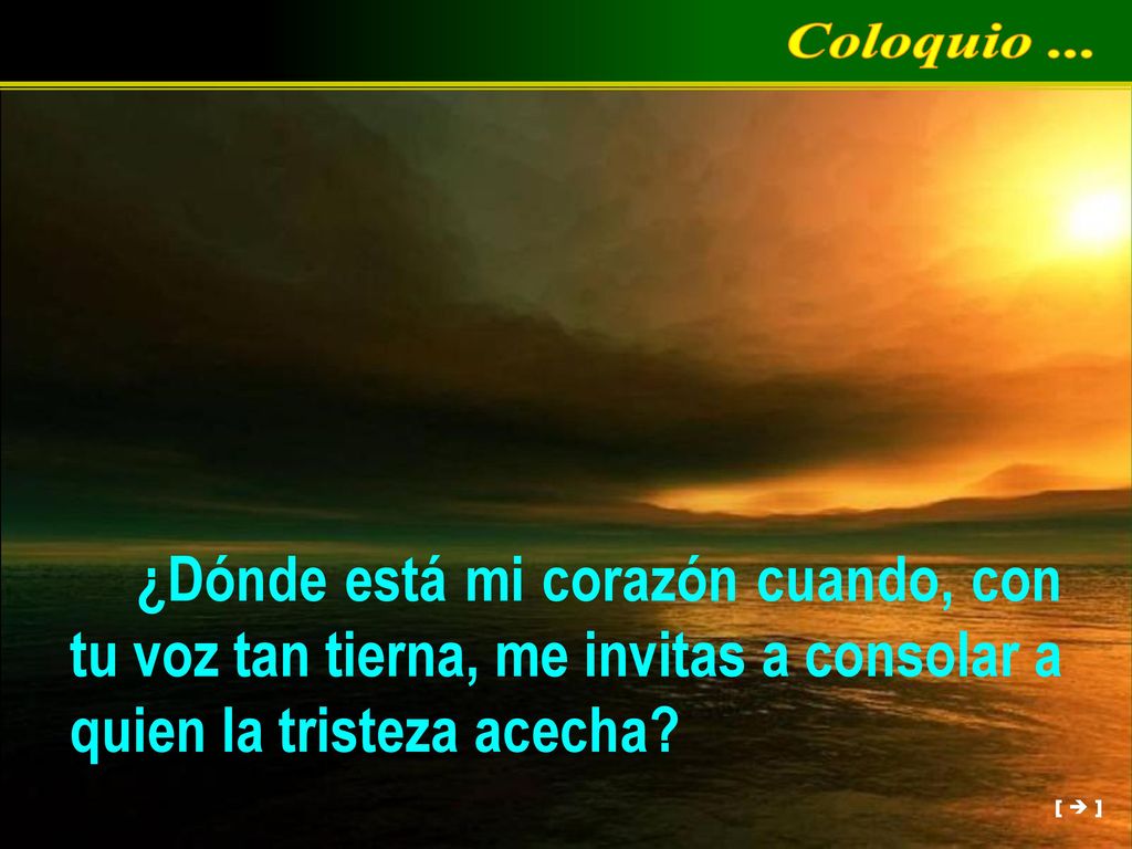 Coloquio ... ¿Dónde está mi corazón cuando, con tu voz tan tierna, me invitas a consolar a quien la tristeza acecha