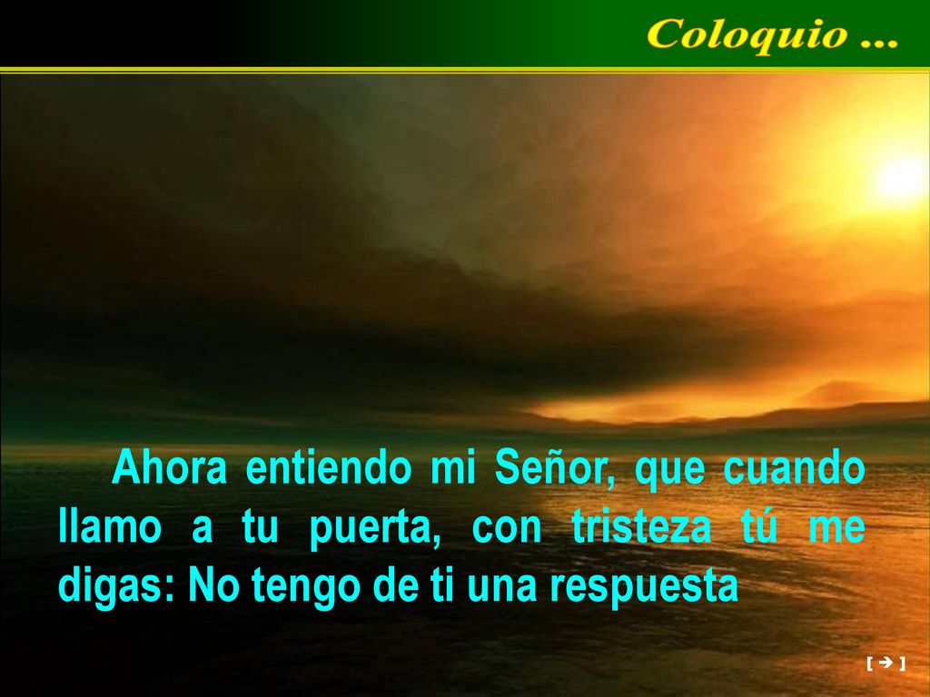 Coloquio ... Ahora entiendo mi Señor, que cuando llamo a tu puerta, con tristeza tú me digas: No tengo de ti una respuesta.