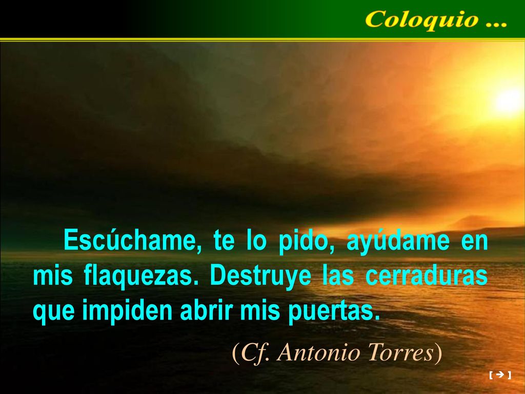Coloquio ... Escúchame, te lo pido, ayúdame en mis flaquezas. Destruye las cerraduras que impiden abrir mis puertas.