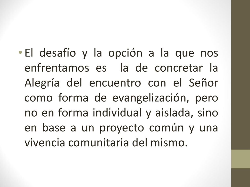 El desafío y la opción a la que nos enfrentamos es la de concretar la Alegría del encuentro con el Señor como forma de evangelización, pero no en forma individual y aislada, sino en base a un proyecto común y una vivencia comunitaria del mismo.