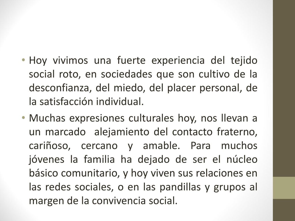 Hoy vivimos una fuerte experiencia del tejido social roto, en sociedades que son cultivo de la desconfianza, del miedo, del placer personal, de la satisfacción individual.