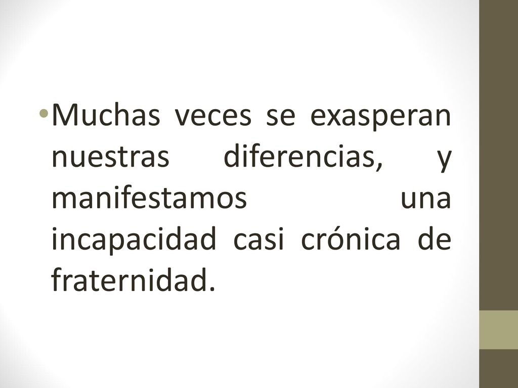 Muchas veces se exasperan nuestras diferencias, y manifestamos una incapacidad casi crónica de fraternidad.