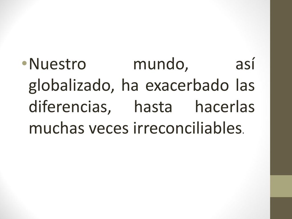 Nuestro mundo, así globalizado, ha exacerbado las diferencias, hasta hacerlas muchas veces irreconciliables.