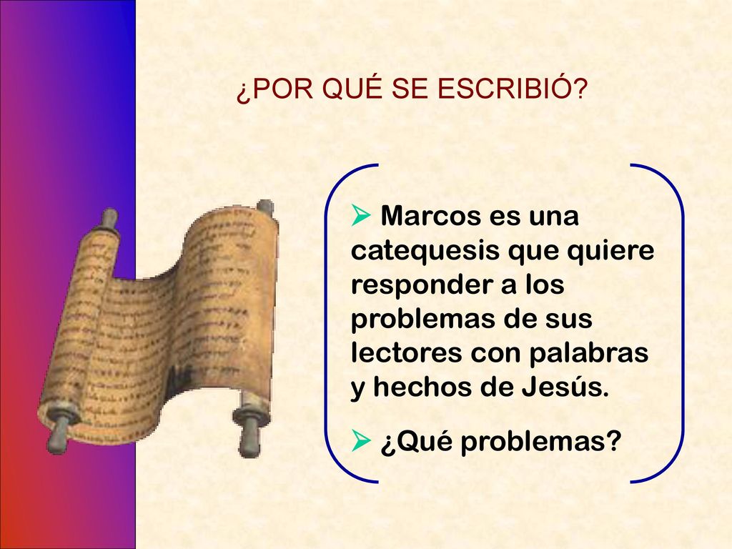 ¿POR QUÉ SE ESCRIBIÓ  Marcos es una catequesis que quiere responder a los problemas de sus lectores con palabras y hechos de Jesús.