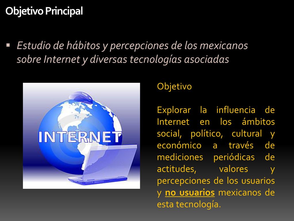Objetivo Principal Estudio de hábitos y percepciones de los mexicanos sobre Internet y diversas tecnologías asociadas.