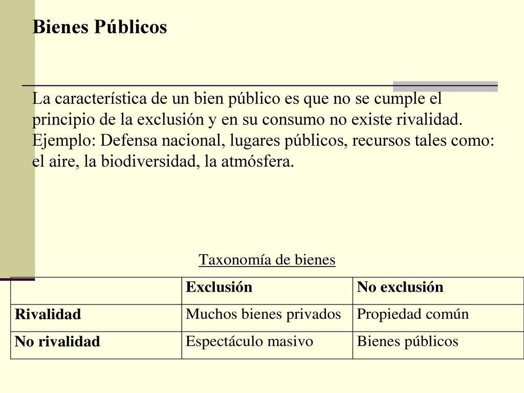 Bienes Públicos La característica de un bien público es que no se cumple el principio de la exclusión y en su consumo no existe rivalidad.