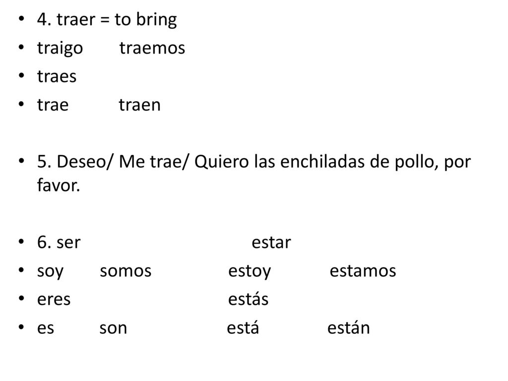 4. traer = to bring traigo traemos. traes. trae traen. 5. Deseo/ Me trae/ Quiero las enchiladas de pollo, por favor.