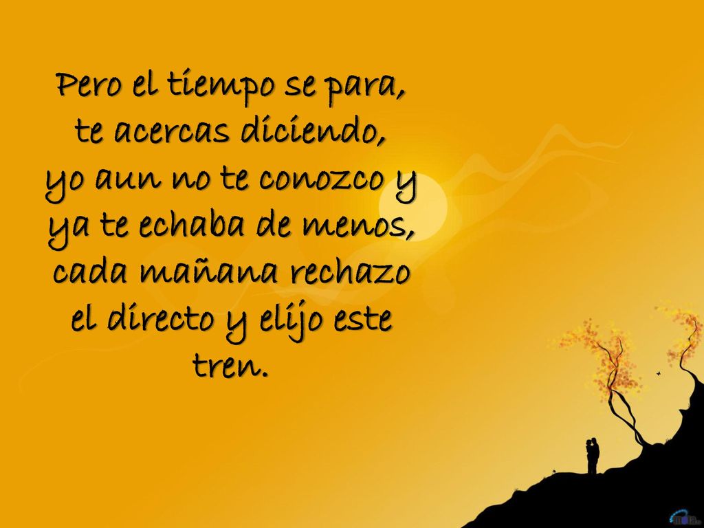 Pero el tiempo se para, te acercas diciendo, yo aun no te conozco y ya te echaba de menos, cada mañana rechazo el directo y elijo este tren.