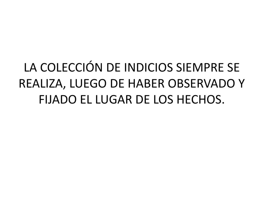 LA COLECCIÓN DE INDICIOS SIEMPRE SE REALIZA, LUEGO DE HABER OBSERVADO Y FIJADO EL LUGAR DE LOS HECHOS.