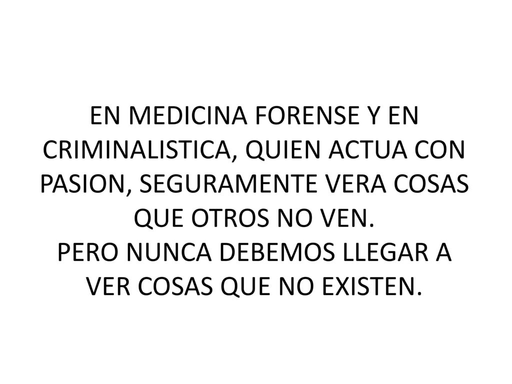 EN MEDICINA FORENSE Y EN CRIMINALISTICA, QUIEN ACTUA CON PASION, SEGURAMENTE VERA COSAS QUE OTROS NO VEN.