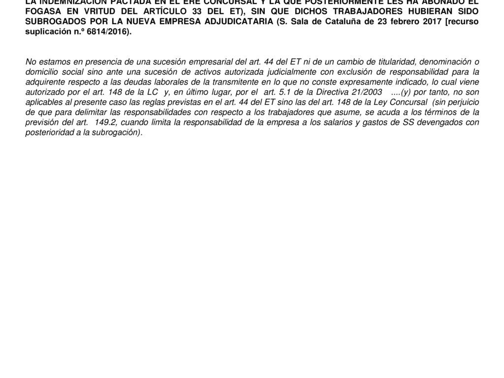 LA EMPRESA QUE SE HACE CARGO DE UNA UNIDAD PRODUCTIVA QUE LE ES ADJUDICADA EN UN CONCURSO DE ACREEDORES NO ASUME LAS DEUDAS CONTRAÍDAS POR LA ANTERIOR EMPRESA CONCURSADA, ENTRE LAS QUE SE INCLUYEN LAS DEUDAS CON LOS TRABAJADORES (DIFERENCIA ENTRE LA INDEMNIZACIÓN PACTADA EN EL ERE CONCURSAL Y LA QUE POSTERIORMENTE LES HA ABONADO EL FOGASA EN VRITUD DEL ARTÍCULO 33 DEL ET), SIN QUE DICHOS TRABAJADORES HUBIERAN SIDO SUBROGADOS POR LA NUEVA EMPRESA ADJUDICATARIA (S. Sala de Cataluña de 23 febrero 2017 [recurso suplicación n.º 6814/2016).