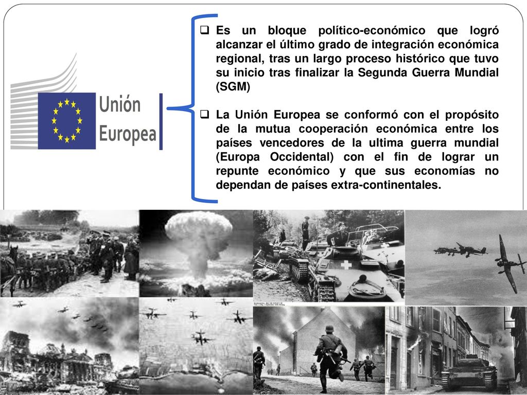 Es un bloque político-económico que logró alcanzar el último grado de integración económica regional, tras un largo proceso histórico que tuvo su inicio tras finalizar la Segunda Guerra Mundial (SGM)