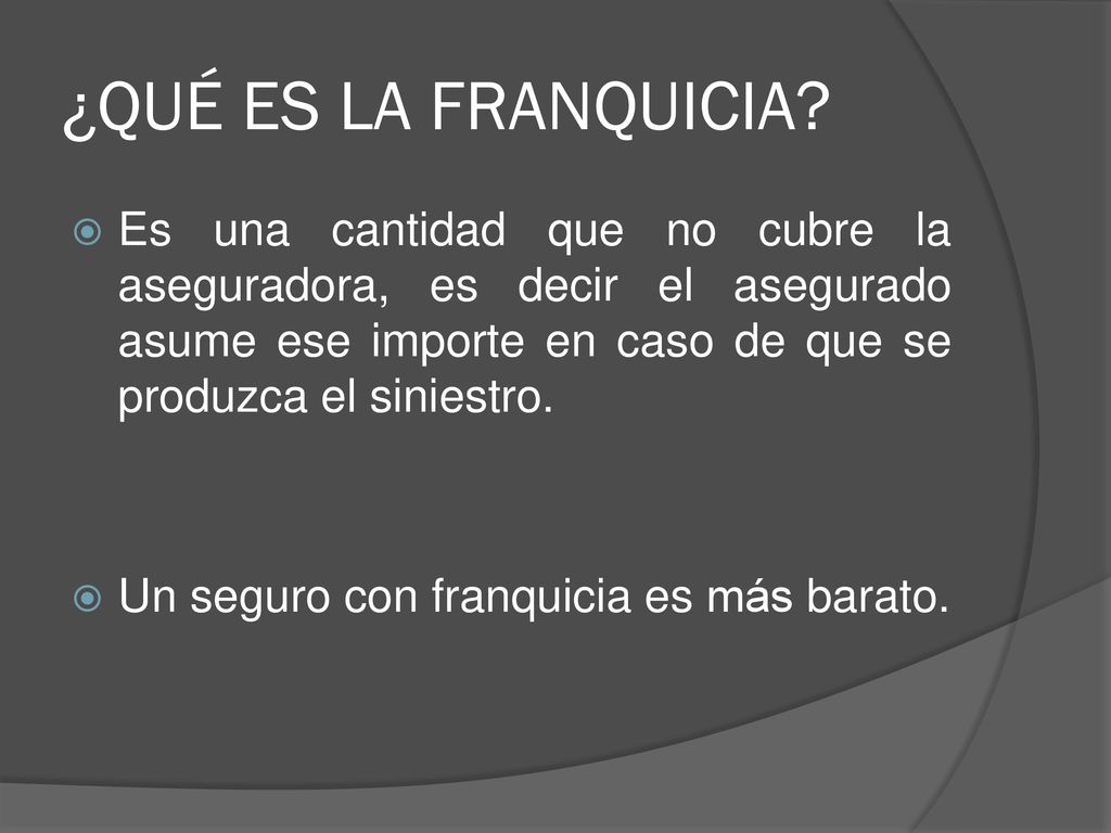 ¿QUÉ ES LA FRANQUICIA Es una cantidad que no cubre la aseguradora, es decir el asegurado asume ese importe en caso de que se produzca el siniestro.