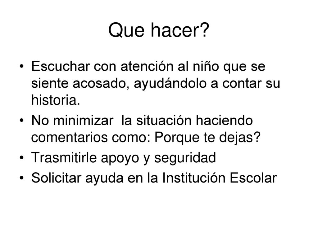 Que hacer Escuchar con atención al niño que se siente acosado, ayudándolo a contar su historia.