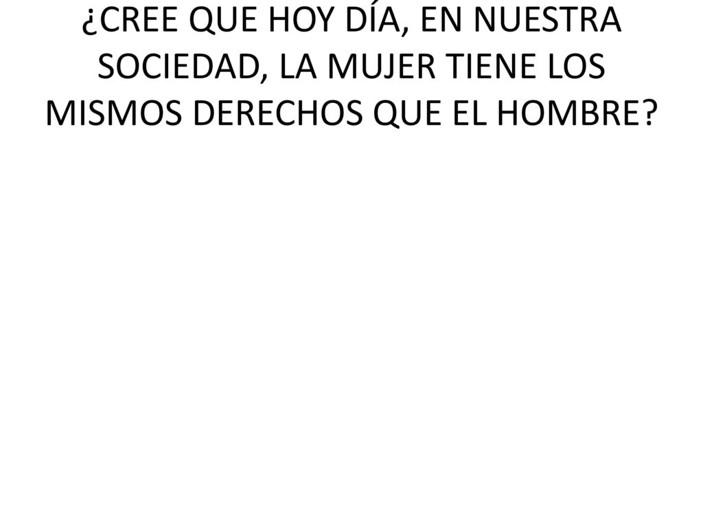 ¿CREE QUE HOY DÍA, EN NUESTRA SOCIEDAD, LA MUJER TIENE LOS MISMOS DERECHOS QUE EL HOMBRE