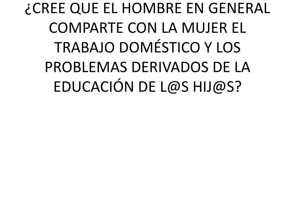 ¿CREE QUE EL HOMBRE EN GENERAL COMPARTE CON LA MUJER EL TRABAJO DOMÉSTICO Y LOS PROBLEMAS DERIVADOS DE LA EDUCACIÓN DE
