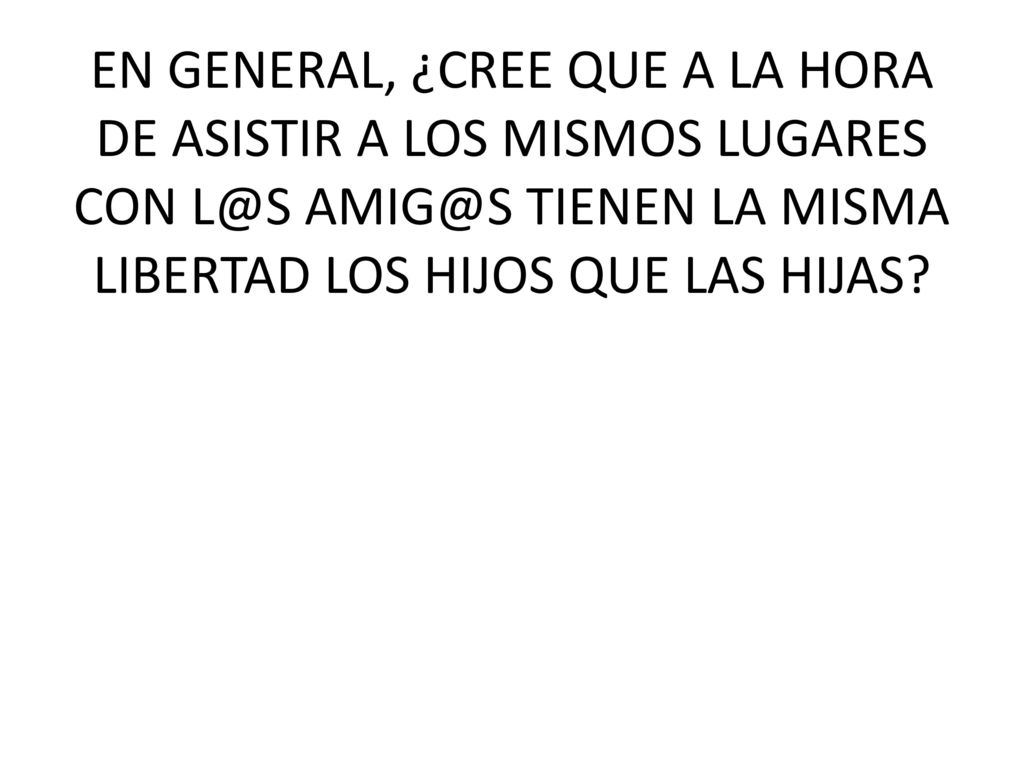 EN GENERAL, ¿CREE QUE A LA HORA DE ASISTIR A LOS MISMOS LUGARES CON  TIENEN LA MISMA LIBERTAD LOS HIJOS QUE LAS HIJAS
