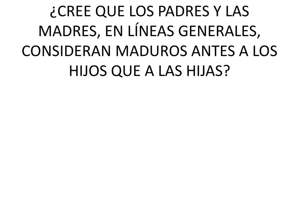 ¿CREE QUE LOS PADRES Y LAS MADRES, EN LÍNEAS GENERALES, CONSIDERAN MADUROS ANTES A LOS HIJOS QUE A LAS HIJAS