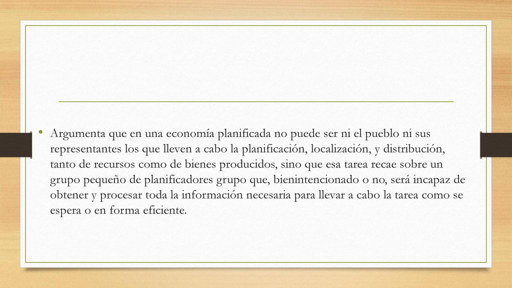 Argumenta que en una economía planificada no puede ser ni el pueblo ni sus representantes los que lleven a cabo la planificación, localización, y distribución, tanto de recursos como de bienes producidos, sino que esa tarea recae sobre un grupo pequeño de planificadores grupo que, bienintencionado o no, será incapaz de obtener y procesar toda la información necesaria para llevar a cabo la tarea como se espera o en forma eficiente.