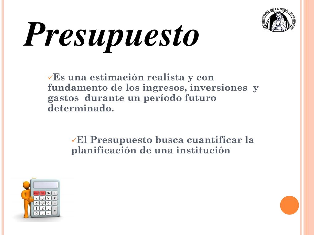 Presupuesto Es una estimación realista y con fundamento de los ingresos, inversiones y gastos durante un período futuro determinado.
