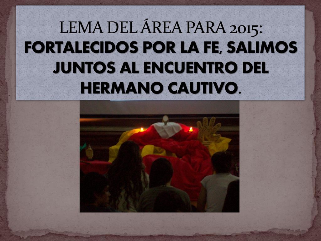 LEMA DEL ÁREA PARA 2015: FORTALECIDOS POR LA FE, SALIMOS JUNTOS AL ENCUENTRO DEL HERMANO CAUTIVO.