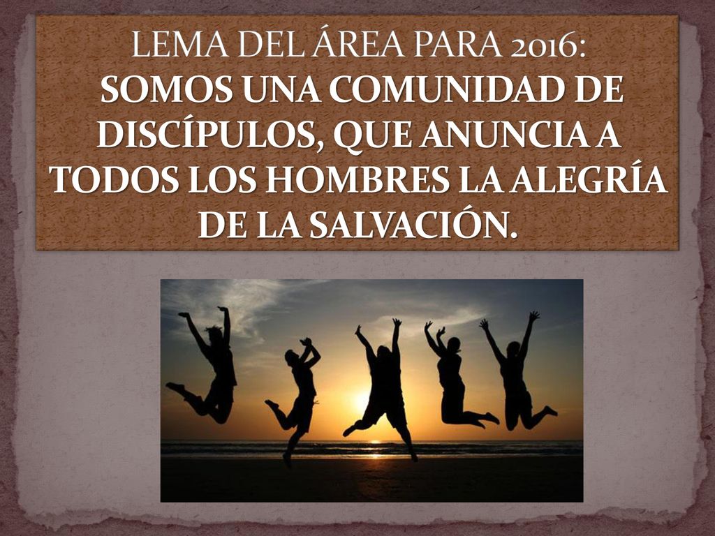 LEMA DEL ÁREA PARA 2016: SOMOS UNA COMUNIDAD DE DISCÍPULOS, QUE ANUNCIA A TODOS LOS HOMBRES LA ALEGRÍA DE LA SALVACIÓN.
