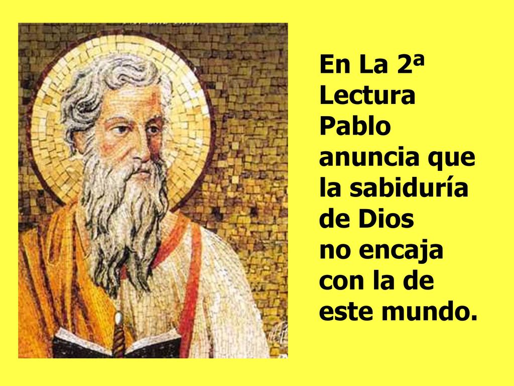 En La 2ª Lectura Pablo anuncia que la sabiduría de Dios no encaja con la de este mundo.
