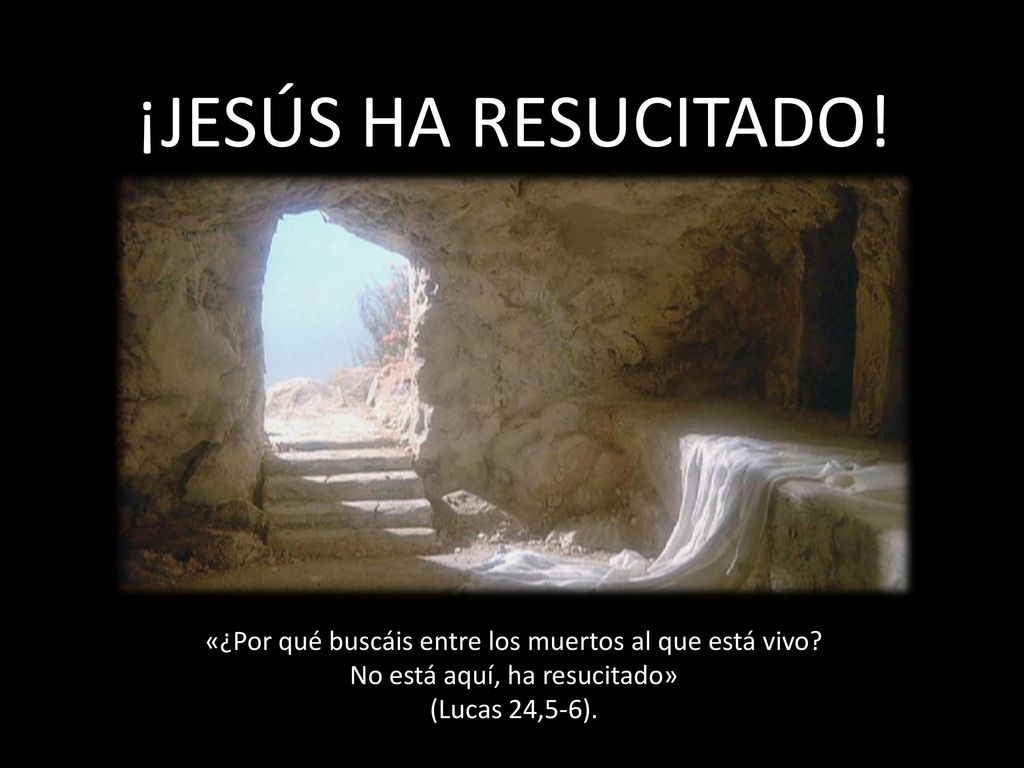 ¡JESÚS HA RESUCITADO! «¿Por qué buscáis entre los muertos al que está vivo No está aquí, ha resucitado»