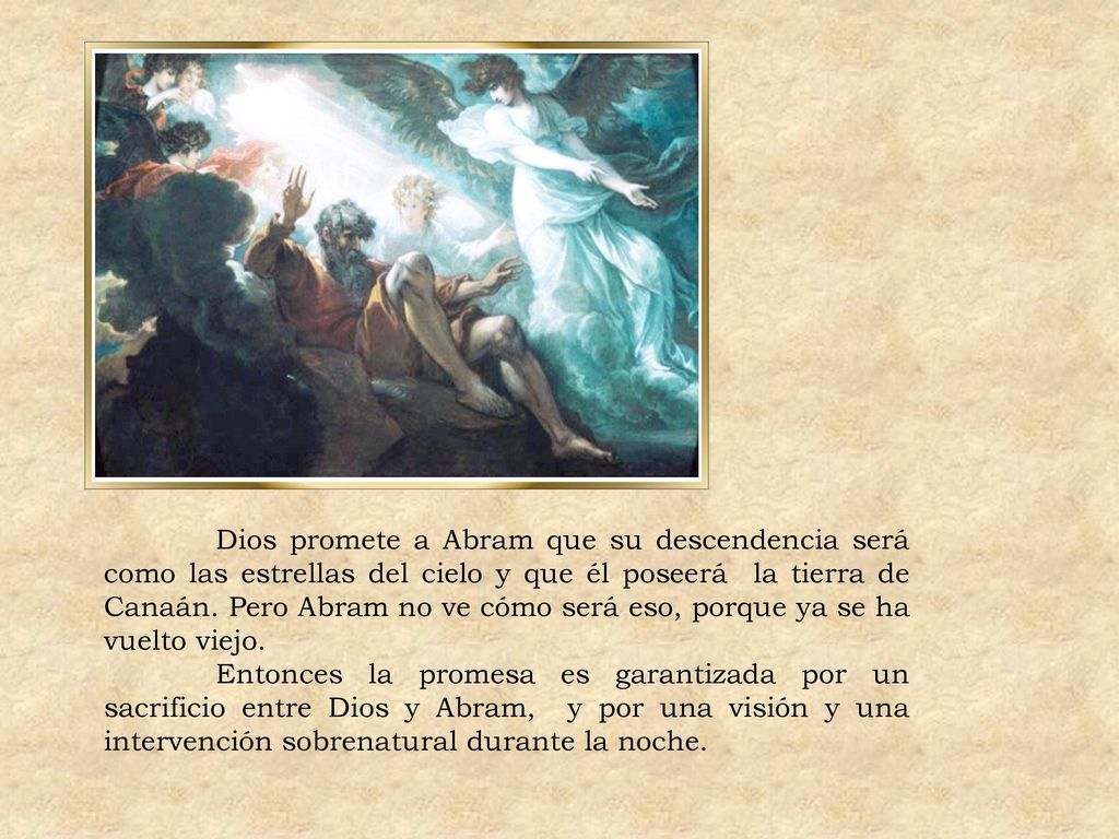 Dios promete a Abram que su descendencia será como las estrellas del cielo y que él poseerá la tierra de Canaán. Pero Abram no ve cómo será eso, porque ya se ha vuelto viejo.