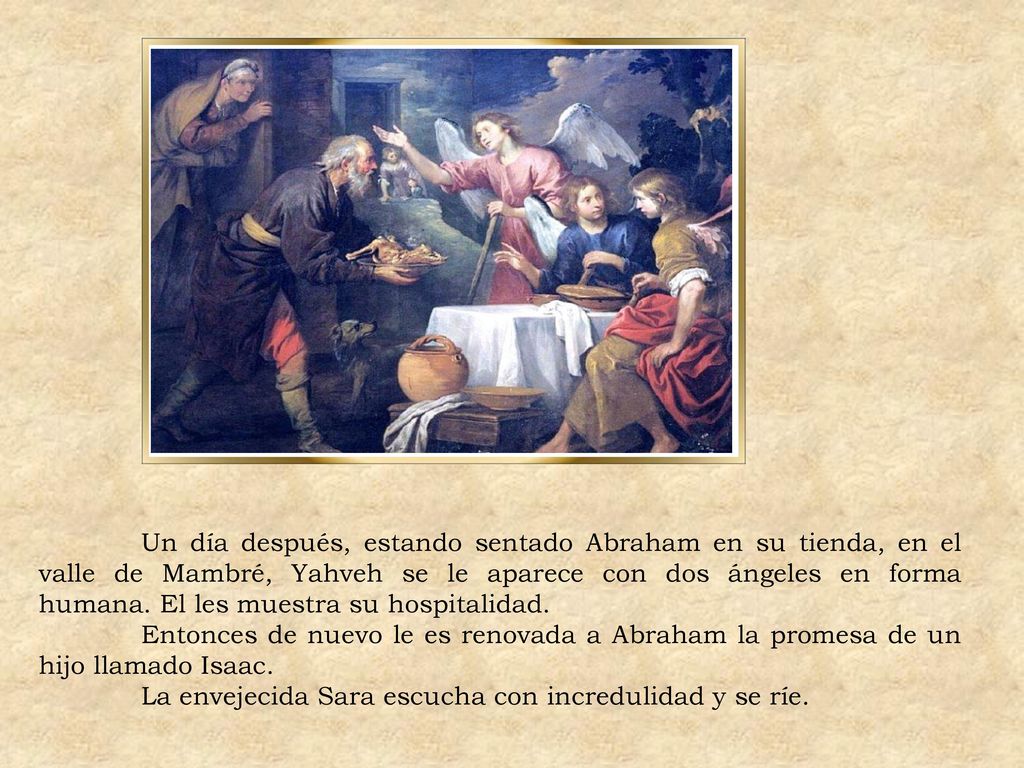 Un día después, estando sentado Abraham en su tienda, en el valle de Mambré, Yahveh se le aparece con dos ángeles en forma humana. El les muestra su hospitalidad.