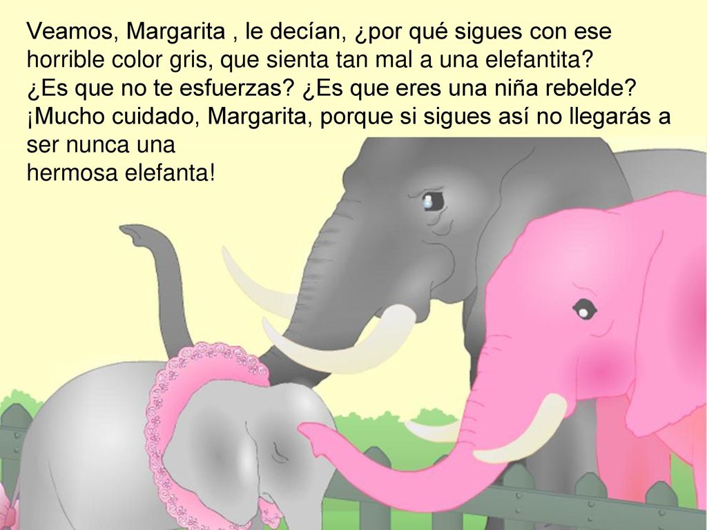 Veamos, Margarita , le decían, ¿por qué sigues con ese horrible color gris, que sienta tan mal a una elefantita.