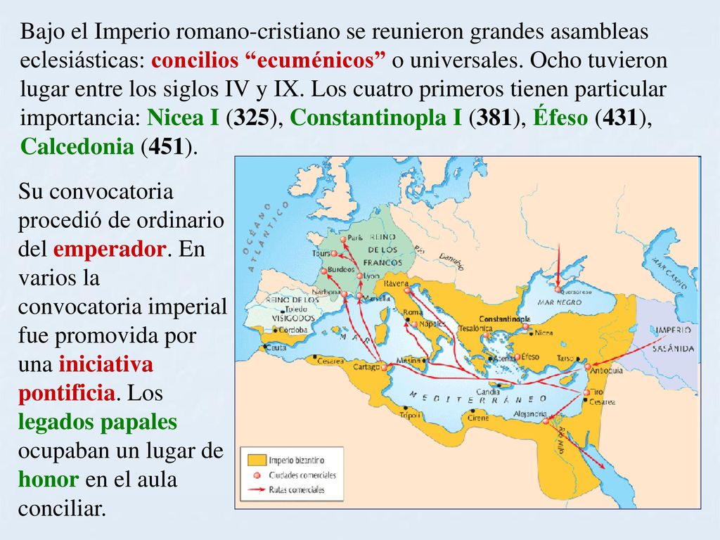 Bajo el Imperio romano-cristiano se reunieron grandes asambleas eclesiásticas: concilios ecuménicos o universales. Ocho tuvieron lugar entre los siglos IV y IX. Los cuatro primeros tienen particular importancia: Nicea I (325), Constantinopla I (381), Éfeso (431), Calcedonia (451).