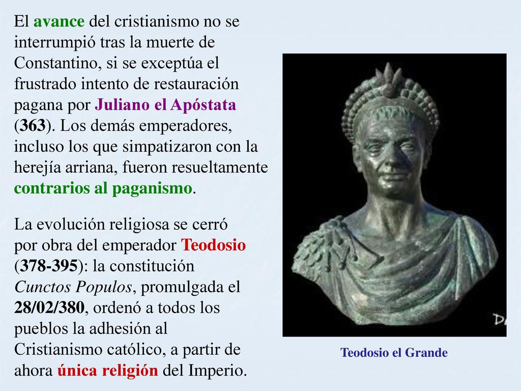 El avance del cristianismo no se interrumpió tras la muerte de Constantino, si se exceptúa el frustrado intento de restauración pagana por Juliano el Apóstata (363). Los demás emperadores, incluso los que simpatizaron con la herejía arriana, fueron resueltamente contrarios al paganismo.