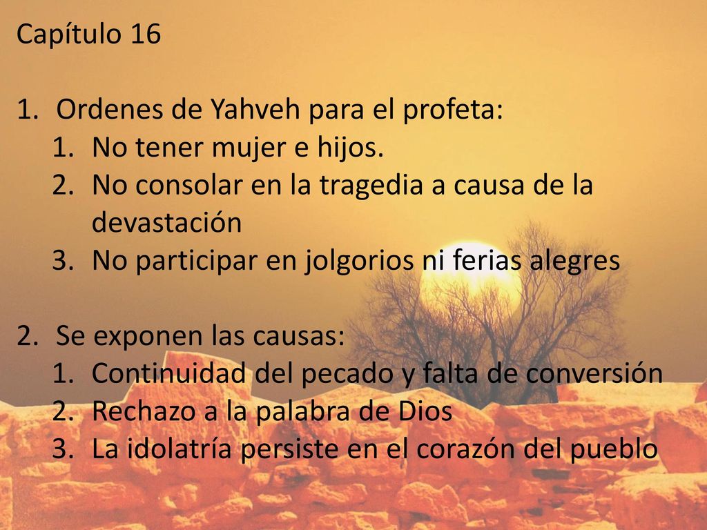 Capítulo 16 Ordenes de Yahveh para el profeta: No tener mujer e hijos. No consolar en la tragedia a causa de la devastación.