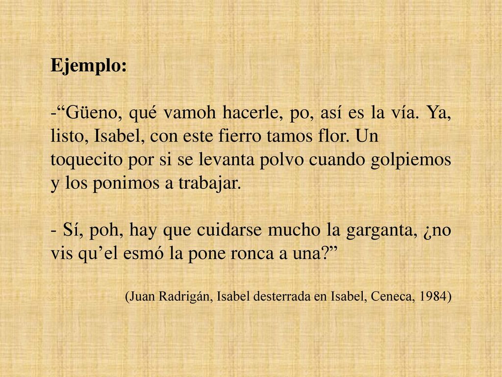 Ejemplo: - Güeno, qué vamoh hacerle, po, así es la vía. Ya, listo, Isabel, con este fierro tamos flor. Un.