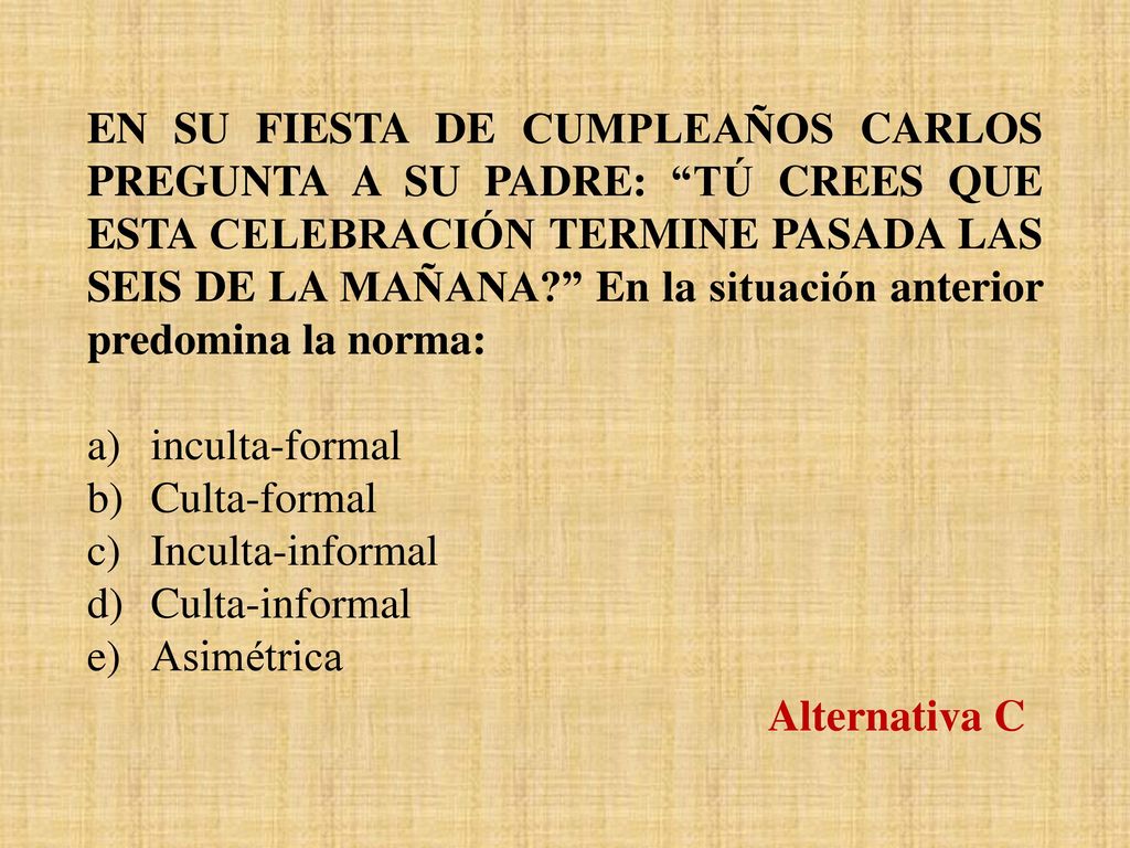 EN SU FIESTA DE CUMPLEAÑOS CARLOS PREGUNTA A SU PADRE: TÚ CREES QUE ESTA CELEBRACIÓN TERMINE PASADA LAS SEIS DE LA MAÑANA En la situación anterior predomina la norma: