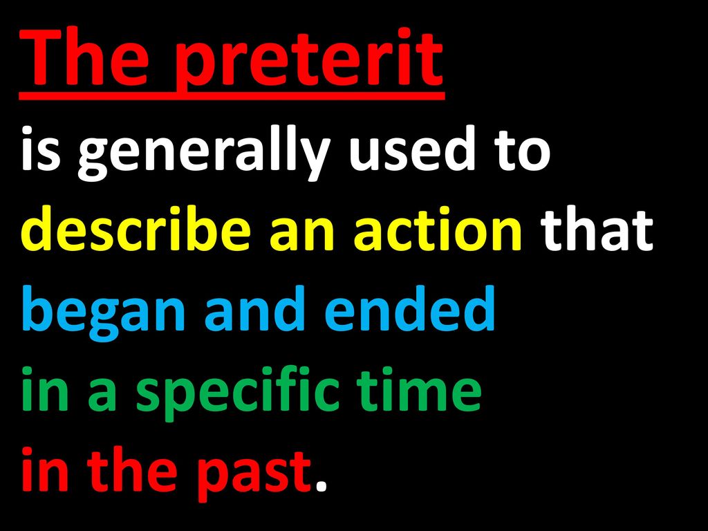 The preterit is generally used to describe an action that began and ended.