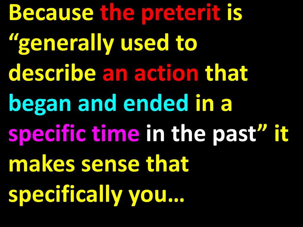 Because the preterit is generally used to describe an action that began and ended in a specific time in the past it makes sense that specifically you…