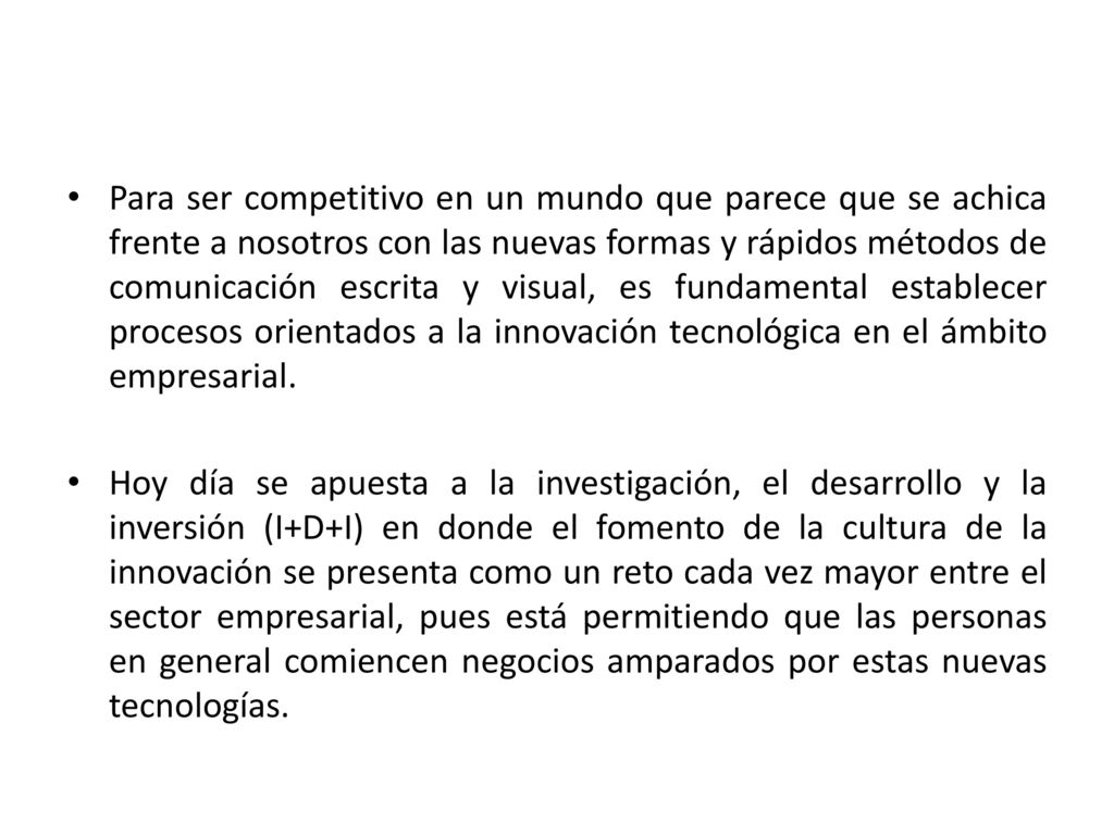 Para ser competitivo en un mundo que parece que se achica frente a nosotros con las nuevas formas y rápidos métodos de comunicación escrita y visual, es fundamental establecer procesos orientados a la innovación tecnológica en el ámbito empresarial.