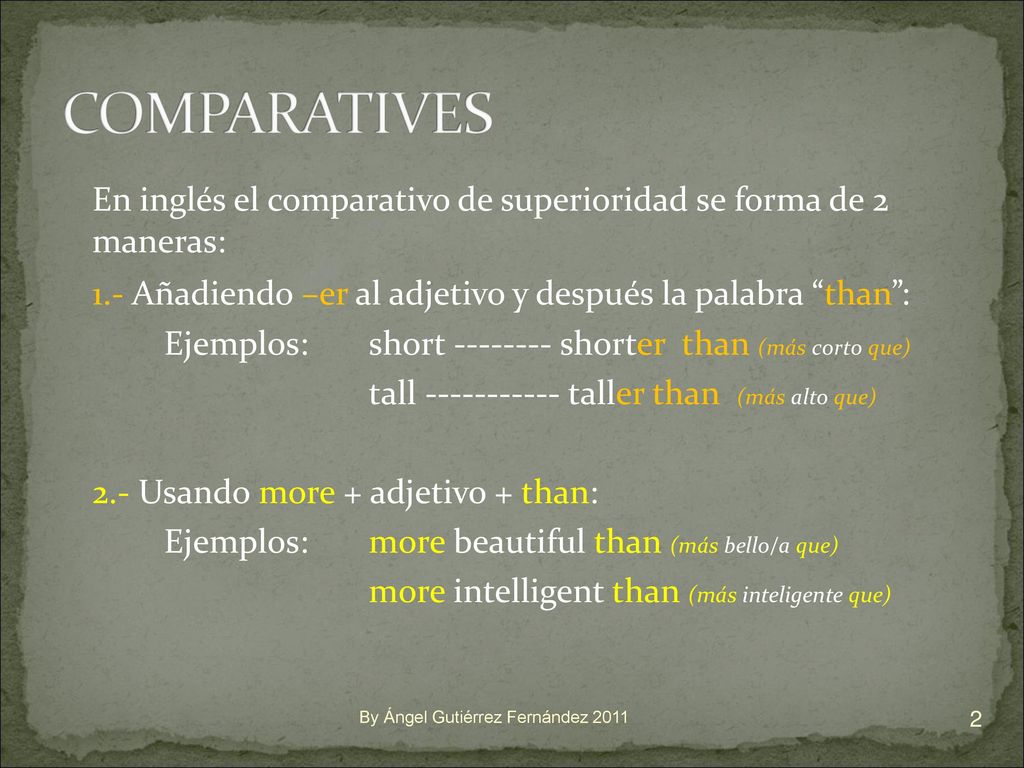 COMPARATIVES En inglés el comparativo de superioridad se forma de 2 maneras: 1.- Añadiendo –er al adjetivo y después la palabra than :