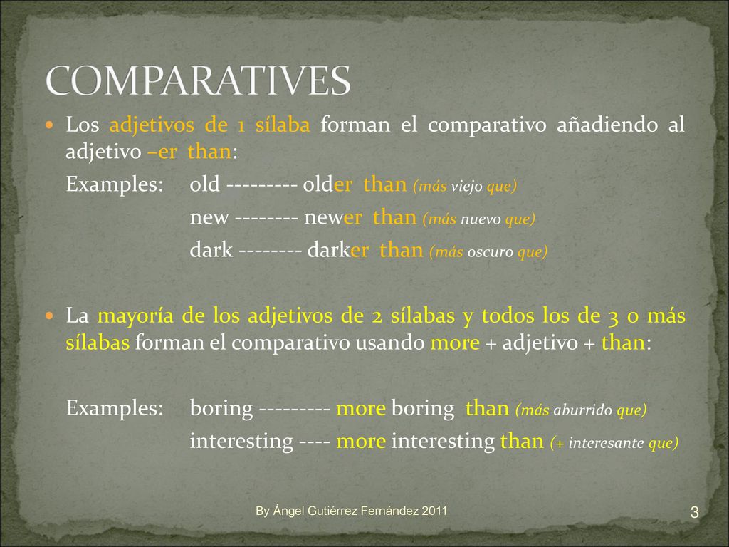 COMPARATIVES Los adjetivos de 1 sílaba forman el comparativo añadiendo al adjetivo –er than: Examples: old older than (más viejo que)