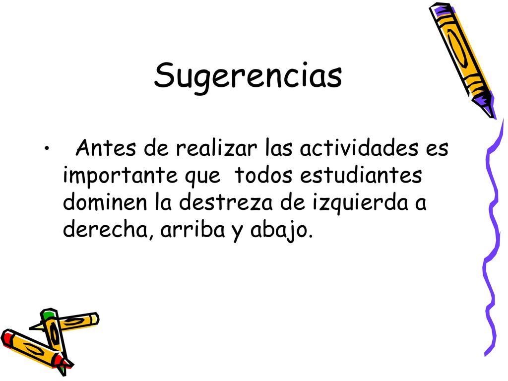 Sugerencias Antes de realizar las actividades es importante que todos estudiantes dominen la destreza de izquierda a derecha, arriba y abajo.