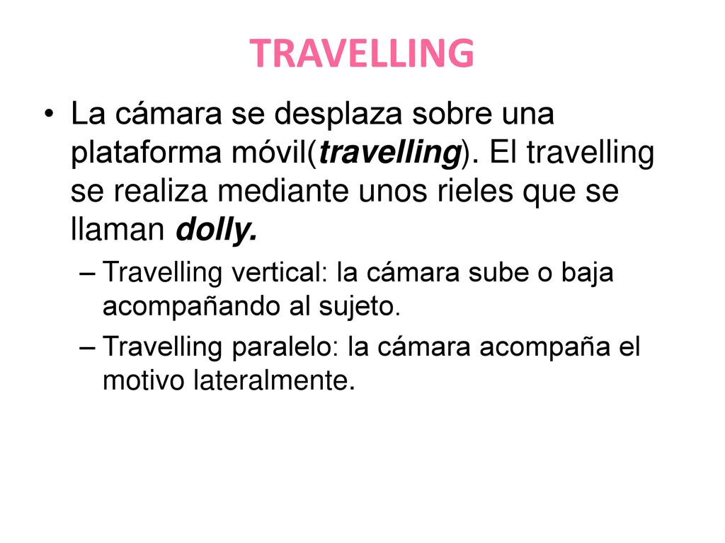 TRAVELLING La cámara se desplaza sobre una plataforma móvil(travelling). El travelling se realiza mediante unos rieles que se llaman dolly.