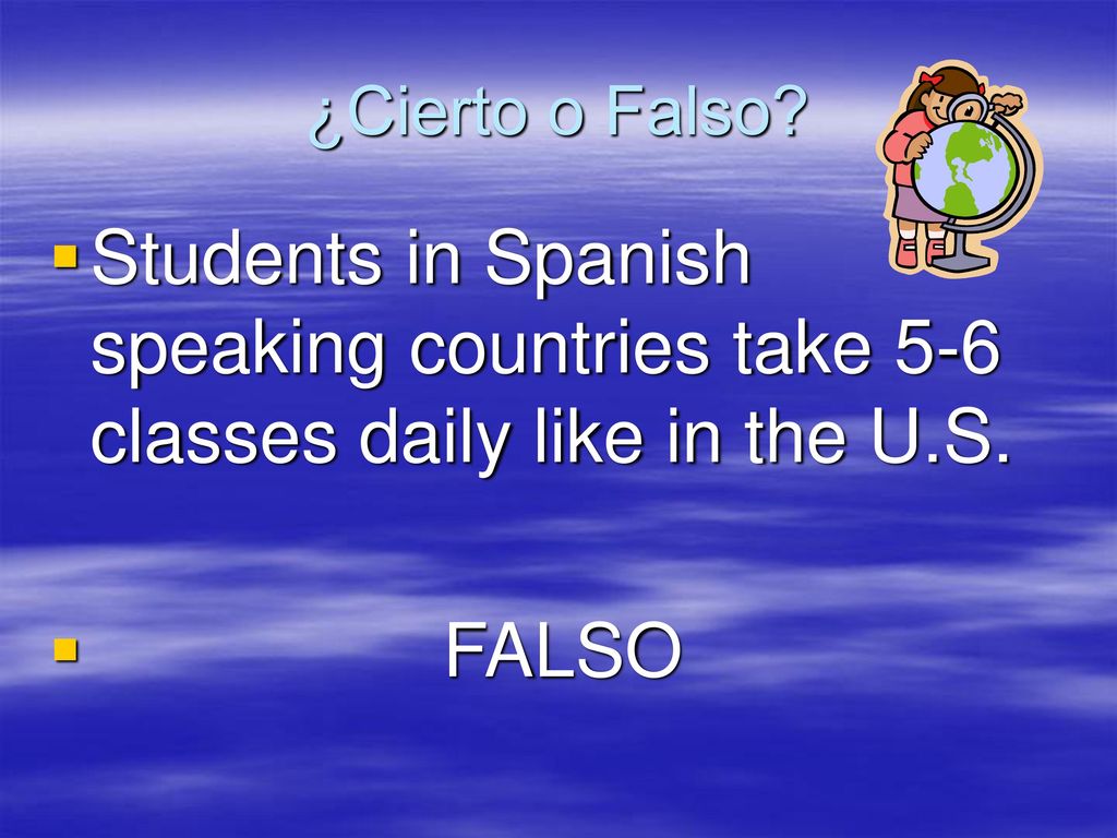 ¿Cierto o Falso. Students in Spanish speaking countries take 5-6 classes daily like in the U.S.