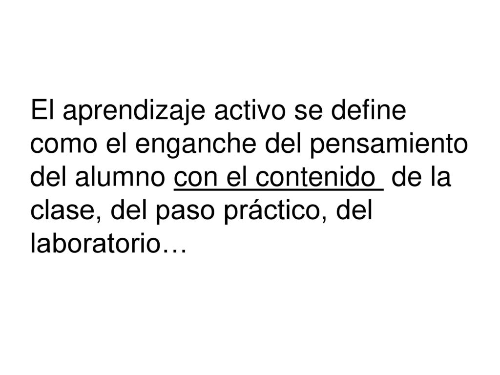 El aprendizaje activo se define como el enganche del pensamiento del alumno con el contenido de la clase, del paso práctico, del laboratorio…