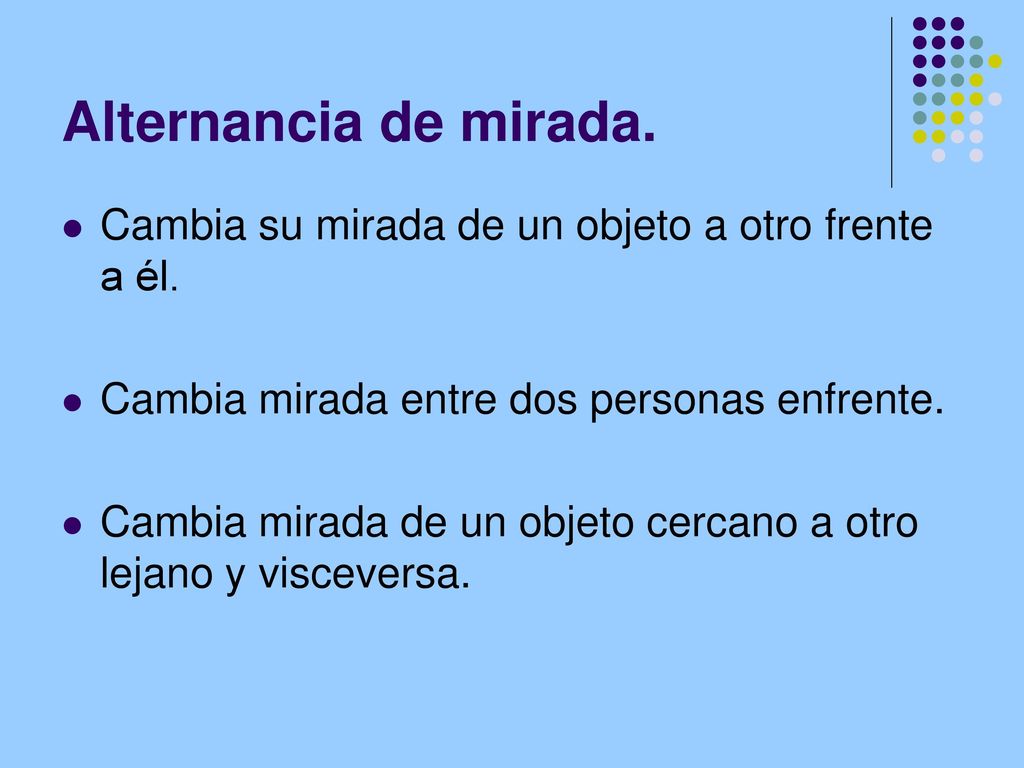 Alternancia de mirada. Cambia su mirada de un objeto a otro frente a él. Cambia mirada entre dos personas enfrente.