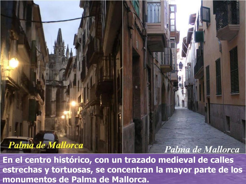 En el centro histórico, con un trazado medieval de calles estrechas y tortuosas, se concentran la mayor parte de los monumentos de Palma de Mallorca.